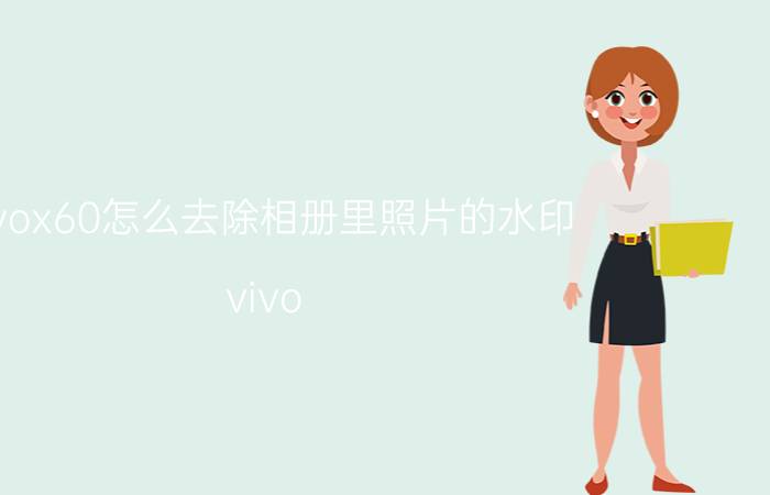 vivox60怎么去除相册里照片的水印 vivo x50拍照水印怎么去掉？